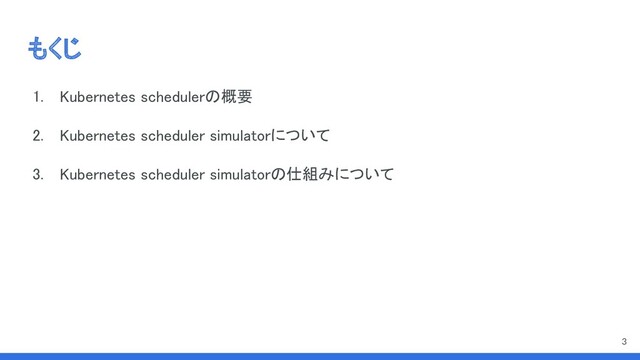 もくじ 
1. Kubernetes schedulerの概要 
2. Kubernetes scheduler simulatorについて 
3. Kubernetes scheduler simulatorの仕組みについて 
3

