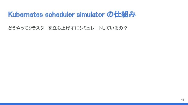 Kubernetes scheduler simulator の仕組み 
どうやってクラスターを立ち上げずにシミュレートしているの？ 
41
