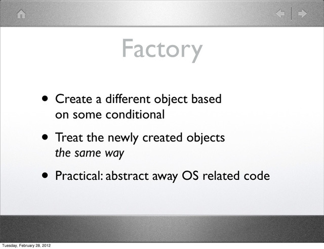 Factory
• Create a different object based
on some conditional
• Treat the newly created objects
the same way
• Practical: abstract away OS related code
Tuesday, February 28, 2012
