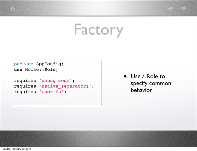 Factory
• Use a Role to
specify common
behavior
package AppConfig;
use Moose::Role;
requires 'debug_mode';
requires 'native_separators';
requires 'root_fs';
Tuesday, February 28, 2012
