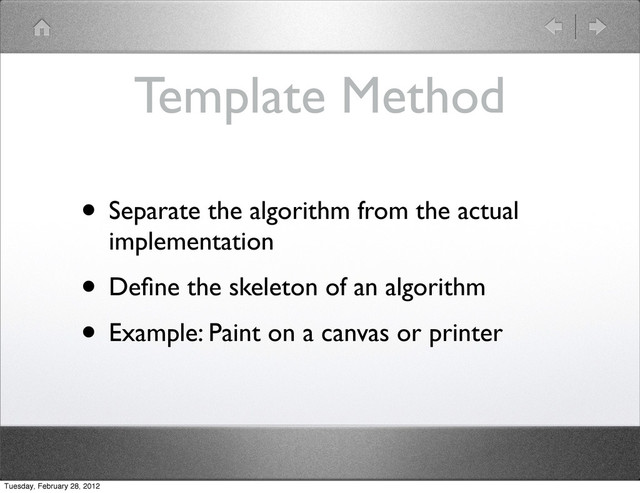 Template Method
• Separate the algorithm from the actual
implementation
• Deﬁne the skeleton of an algorithm
• Example: Paint on a canvas or printer
Tuesday, February 28, 2012
