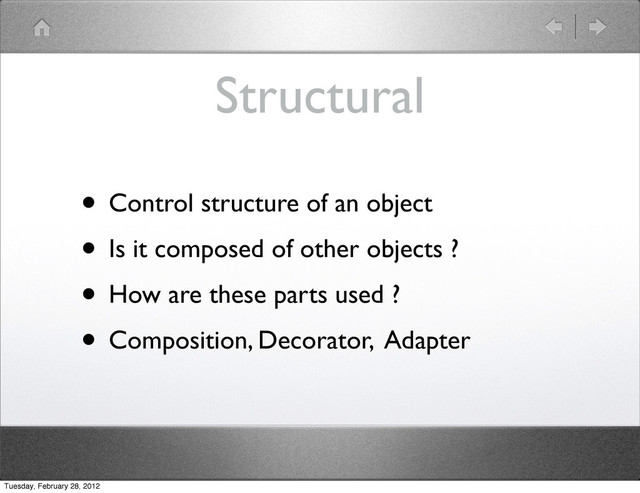 Structural
• Control structure of an object
• Is it composed of other objects ?
• How are these parts used ?
• Composition, Decorator, Adapter
Tuesday, February 28, 2012
