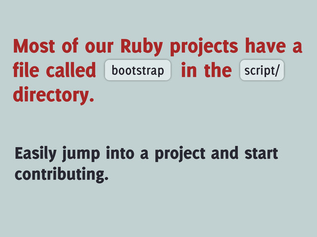 Most of our Ruby projects have a
file called in the
directory.
bootstrap script/
Easily jump into a project and start
contributing.
