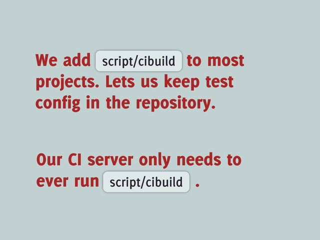 Our CI server only needs to
ever run .
script/cibuild
We add to most
projects. Lets us keep test
config in the repository.
script/cibuild
