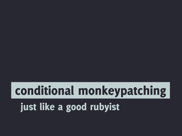 conditional monkeypatching
just like a good rubyist
