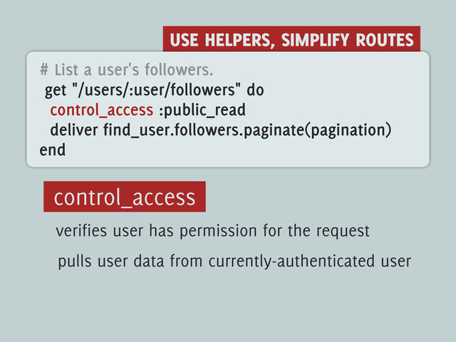 USE HELPERS, SIMPLIFY ROUTES
# List a user's followers.
get "/users/:user/followers" do
control_access :public_read
deliver find_user.followers.paginate(pagination)
end
control_access
verifies user has permission for the request
pulls user data from currently-authenticated user

