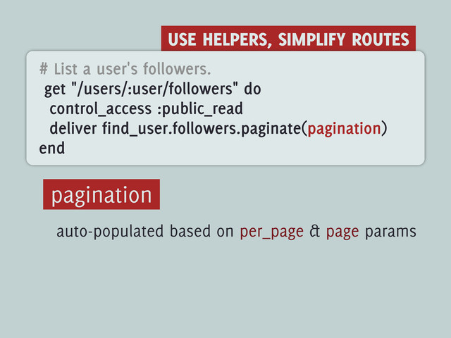 USE HELPERS, SIMPLIFY ROUTES
# List a user's followers.
get "/users/:user/followers" do
control_access :public_read
deliver find_user.followers.paginate(pagination)
end
pagination
auto-populated based on per_page & page params
