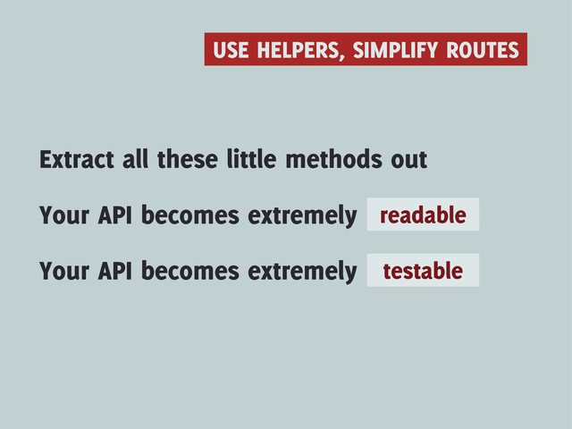USE HELPERS, SIMPLIFY ROUTES
Extract all these little methods out
Your API becomes extremely
Your API becomes extremely
readable
testable
