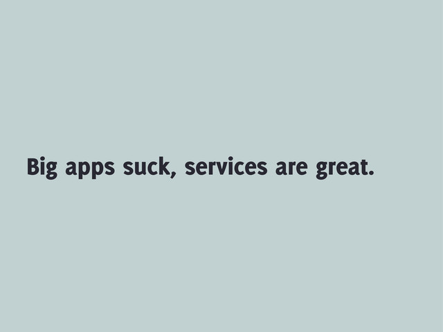 Big apps suck, services are great.
