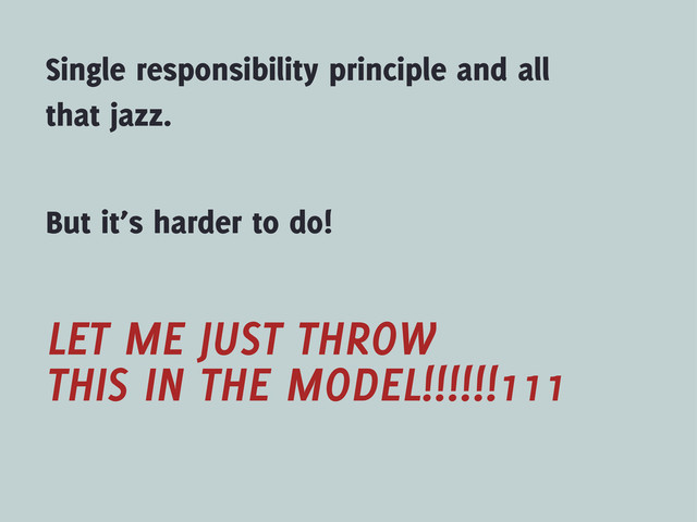 Single responsibility principle and all
that jazz.
But it’s harder to do!
LET ME JUST THROW
THIS IN THE MODEL!!!!!!111
