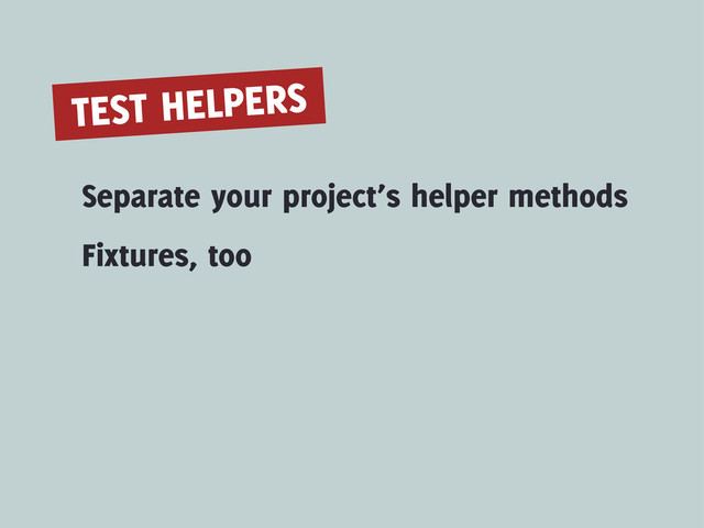 TEST HELPERS
Separate your project’s helper methods
Fixtures, too
