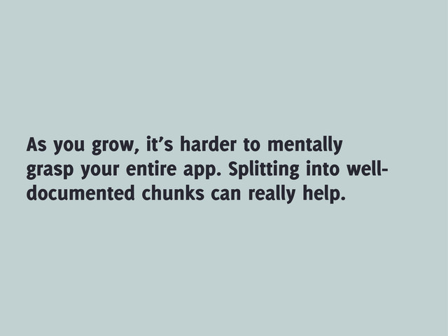 As you grow, it’s harder to mentally
grasp your entire app. Splitting into well-
documented chunks can really help.
