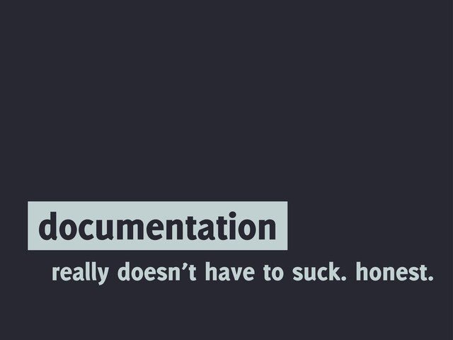 documentation
really doesn’t have to suck. honest.
