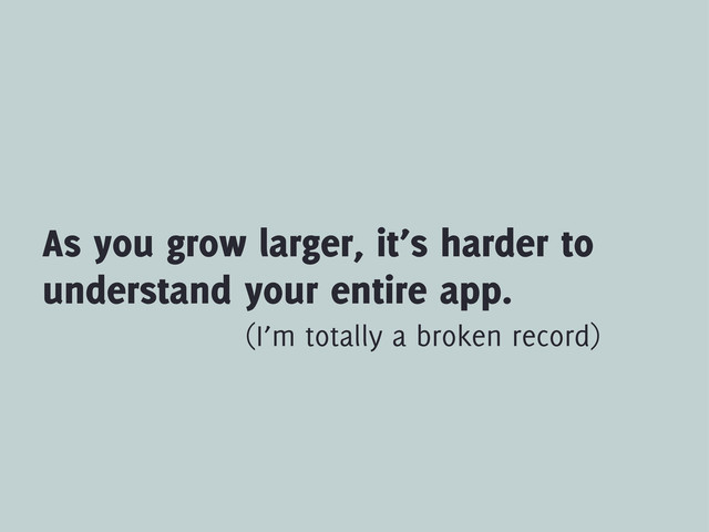 As you grow larger, it’s harder to
understand your entire app.
(I’m totally a broken record)
