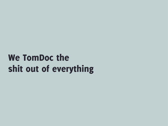 We TomDoc the
shit out of everything
