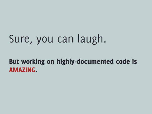Sure, you can laugh.
But working on highly-documented code is
AMAZING.
