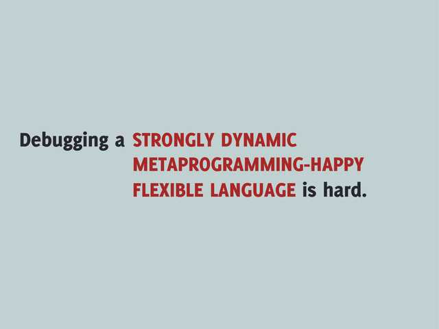 Debugging a STRONGLY DYNAMIC
METAPROGRAMMING-HAPPY
FLEXIBLE LANGUAGE is hard.
