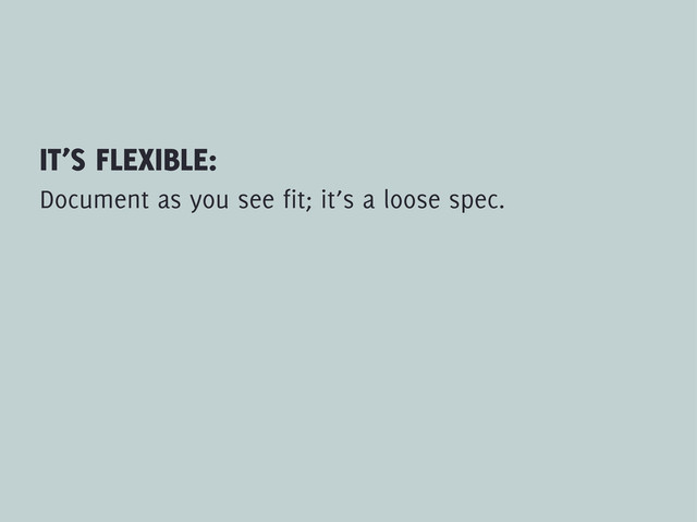 IT’S FLEXIBLE:
Document as you see fit; it’s a loose spec.
