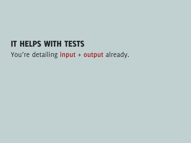 IT HELPS WITH TESTS
You’re detailing input + output already.

