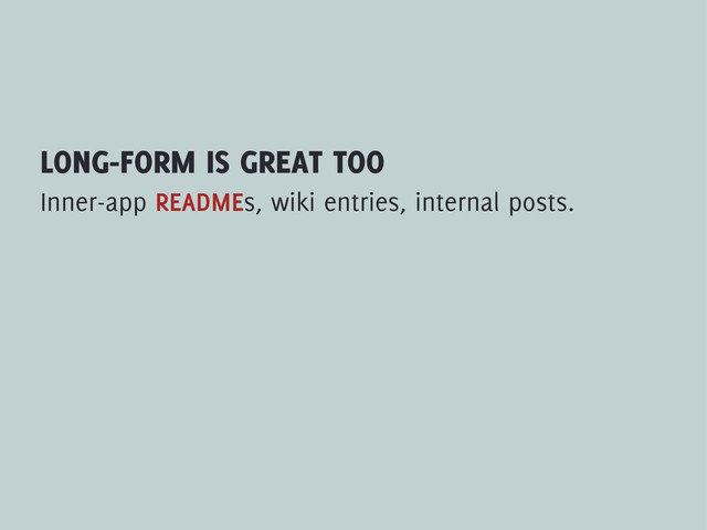 LONG-FORM IS GREAT TOO
Inner-app READMEs, wiki entries, internal posts.
