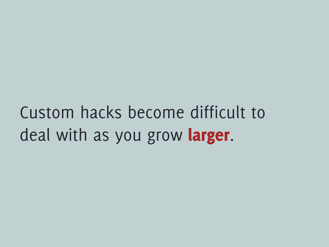 Custom hacks become difficult to
deal with as you grow larger.
