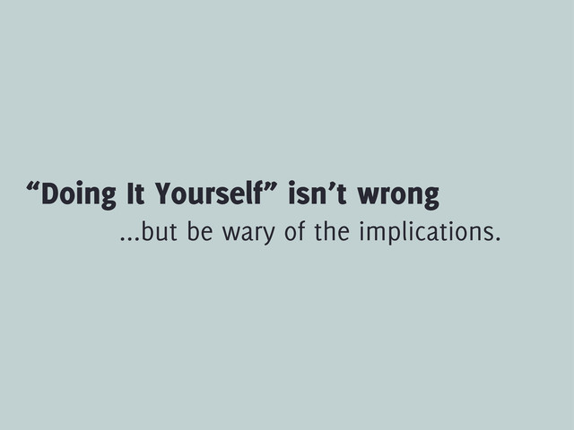 “Doing It Yourself” isn’t wrong
...but be wary of the implications.
