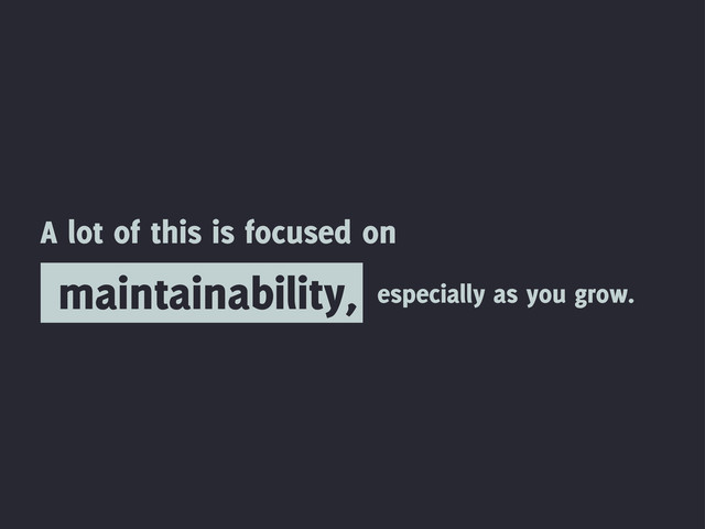 maintainability,
A lot of this is focused on
especially as you grow.
