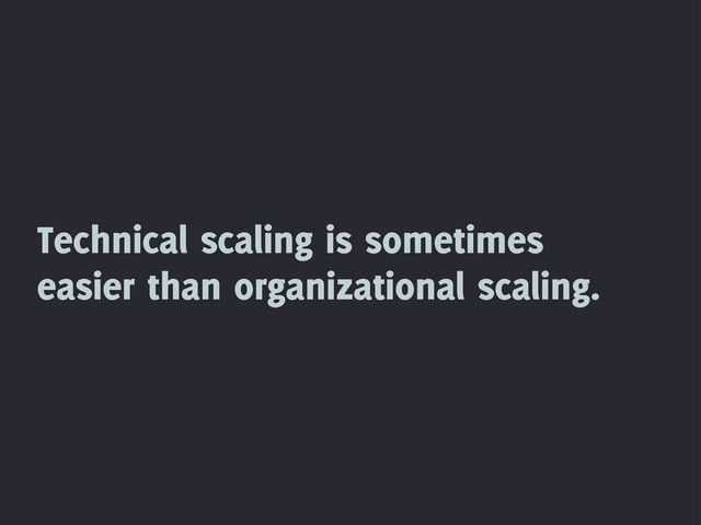 Technical scaling is sometimes
easier than organizational scaling.
