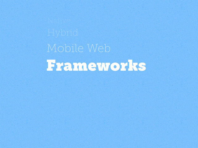 Native
Hybrid
Mobile Web
Frameworks
