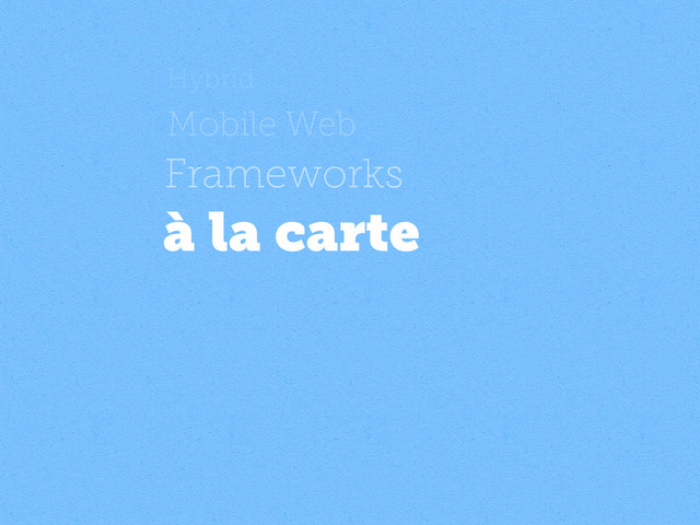 Hybrid
Mobile Web
Frameworks
à la carte
