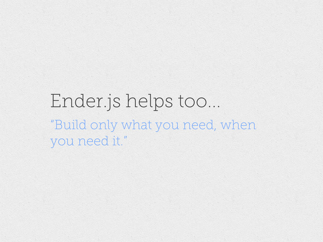 Ender.js helps too...
“Build only what you need, when
you need it.”
