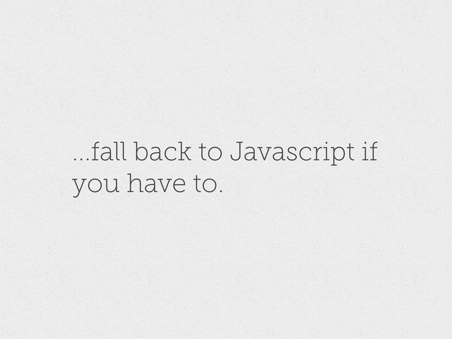 ...fall back to Javascript if
you have to.
