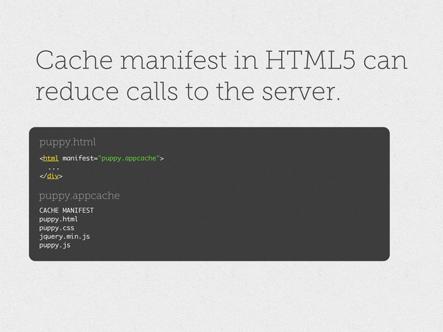 Cache manifest in HTML5 can
reduce calls to the server.

...

CACHE MANIFEST
puppy.html
puppy.css
jquery.min.js
puppy.js
puppy.html
puppy.appcache
