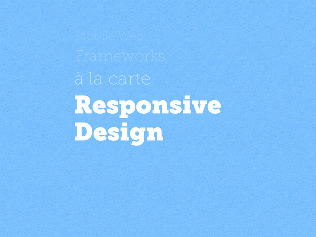 Mobile Web
Frameworks
à la carte
Responsive
Design
