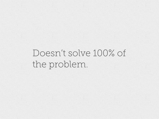 Doesn’t solve 100% of
the problem.
