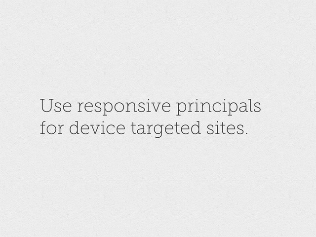 Use responsive principals
for device targeted sites.

