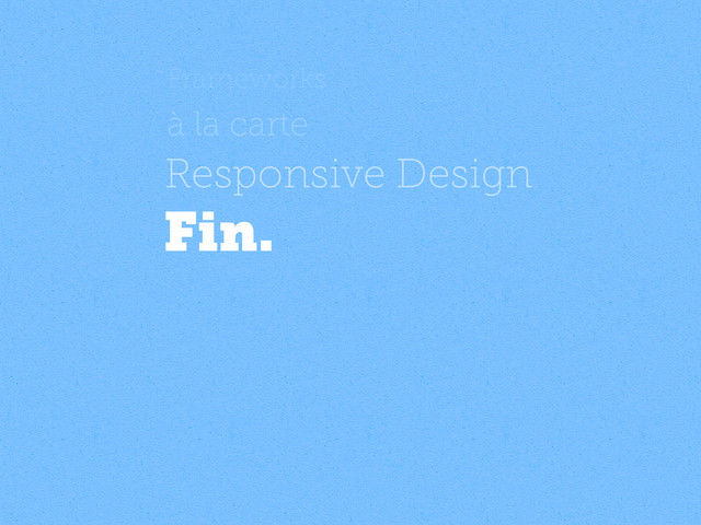 Frameworks
à la carte
Responsive Design
Fin.
