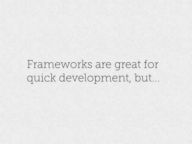 Frameworks are great for
quick development, but...
