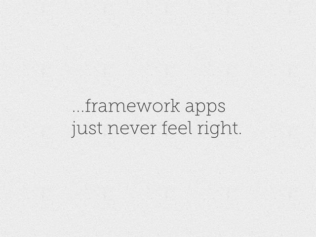 ...framework apps
just never feel right.
