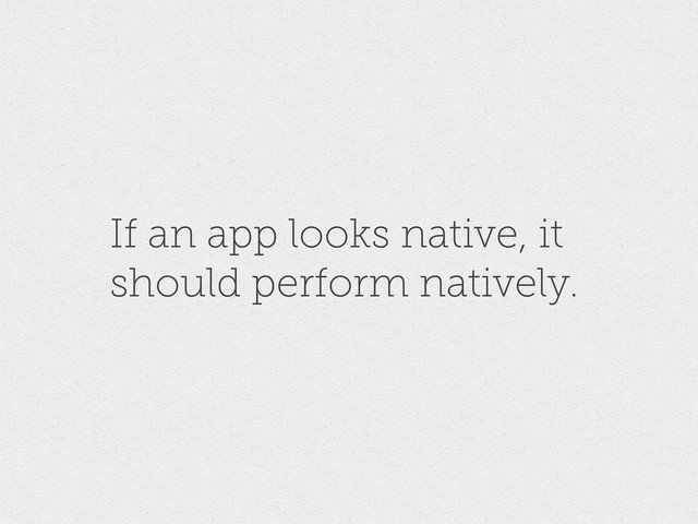 If an app looks native, it
should perform natively.
