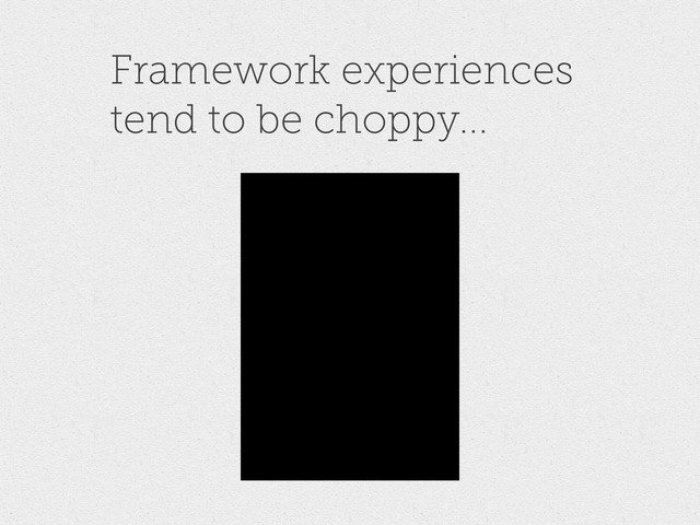 Framework experiences
tend to be choppy...
