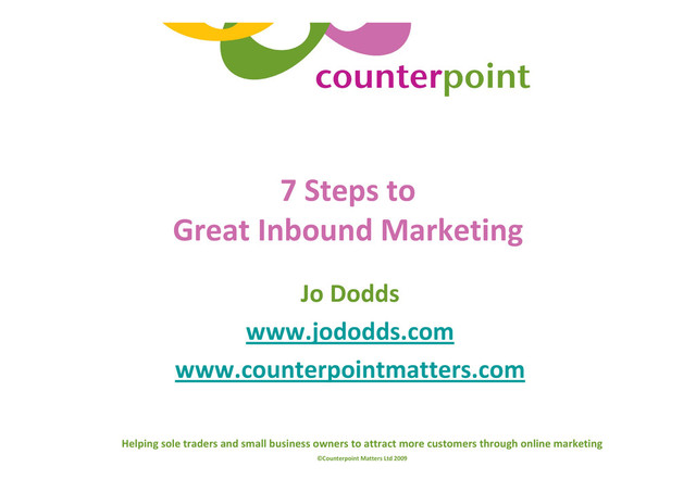 Helping sole traders and small business owners to attract more customers through online marketing
©Counterpoint Matters Ltd 2009
7 Steps to
Great Inbound Marketing
Jo Dodds
www.jododds.com
www.counterpointmatters.com
