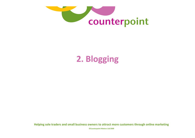 Helping sole traders and small business owners to attract more customers through online marketing
©Counterpoint Matters Ltd 2009
2. Blogging
