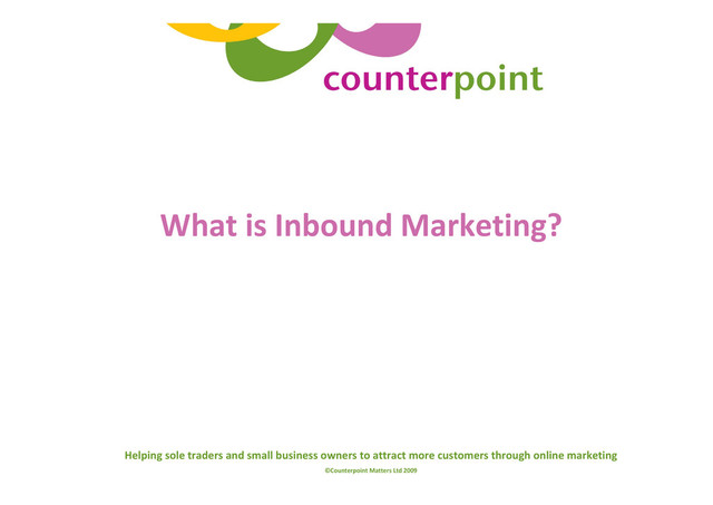 Helping sole traders and small business owners to attract more customers through online marketing
©Counterpoint Matters Ltd 2009
What is Inbound Marketing?
