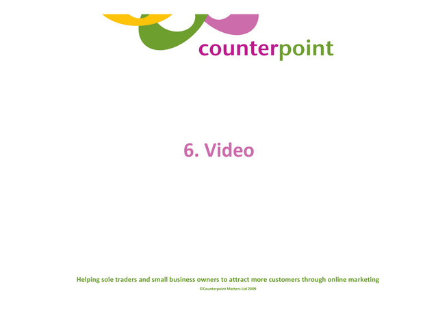 Helping sole traders and small business owners to attract more customers through online marketing
©Counterpoint Matters Ltd 2009
6. Video
