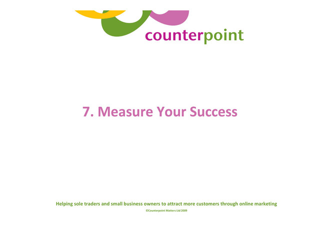 Helping sole traders and small business owners to attract more customers through online marketing
©Counterpoint Matters Ltd 2009
7. Measure Your Success
