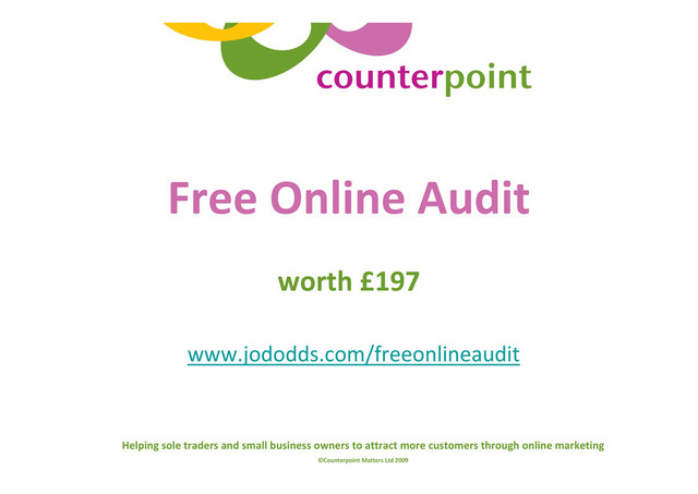 Helping sole traders and small business owners to attract more customers through online marketing
©Counterpoint Matters Ltd 2009
Free Online Audit
worth £197
www.jododds.com/freeonlineaudit
