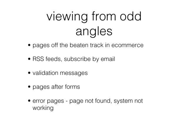 viewing from odd
angles
•  pages off the beaten track in ecommerce
•  RSS feeds, subscribe by email
•  validation messages
•  pages after forms
•  error pages - page not found, system not
working
