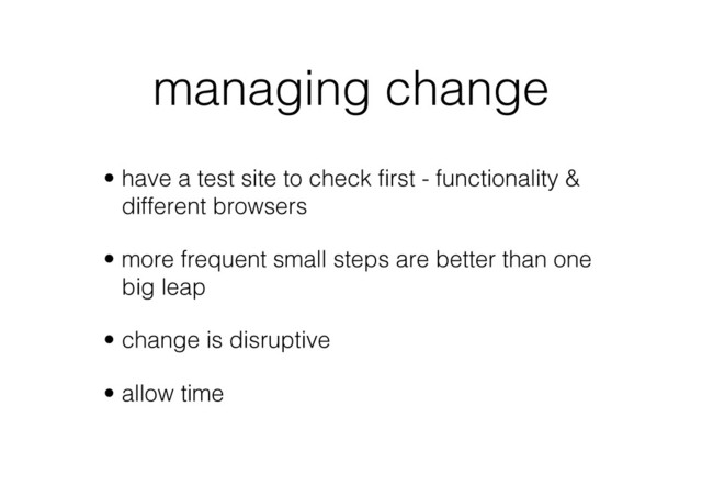 managing change
•  have a test site to check ﬁrst - functionality &
different browsers
•  more frequent small steps are better than one
big leap
•  change is disruptive
•  allow time
