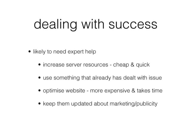 dealing with success
•  likely to need expert help
•  increase server resources - cheap & quick
•  use something that already has dealt with issue
•  optimise website - more expensive & takes time
•  keep them updated about marketing/publicity
